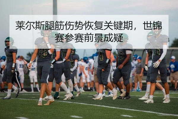 莱尔斯腿筋伤势恢复关键期，世锦赛参赛前景成疑